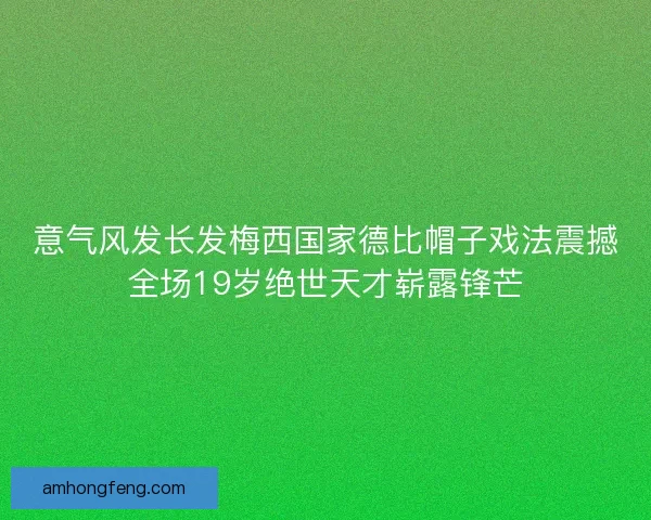 意气风发长发梅西国家德比帽子戏法震撼全场19岁绝世天才崭露锋芒