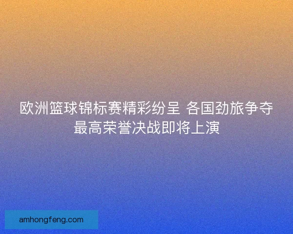 欧洲篮球锦标赛精彩纷呈 各国劲旅争夺最高荣誉决战即将上演