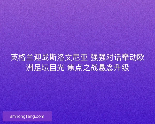 英格兰迎战斯洛文尼亚 强强对话牵动欧洲足坛目光 焦点之战悬念升级