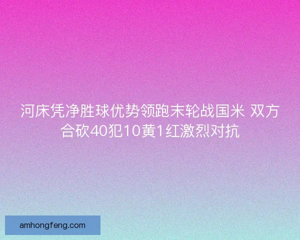 河床凭净胜球优势领跑末轮战国米 双方合砍40犯10黄1红激烈对抗