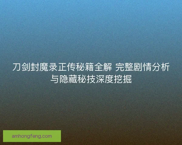 刀剑封魔录正传秘籍全解 完整剧情分析与隐藏秘技深度挖掘 刀剑封魔录正传秘籍全解 完整剧情分析与隐藏秘技深度挖掘