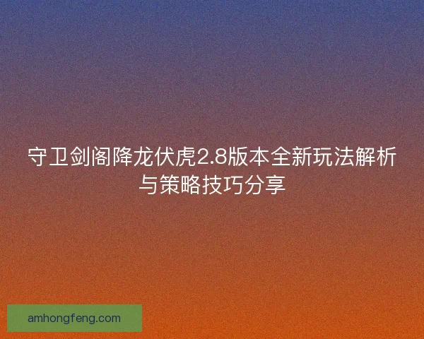 守卫剑阁降龙伏虎2.8版本全新玩法解析与策略技巧分享