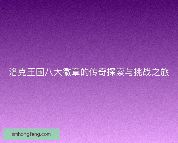 洛克王国八大徽章的传奇探索与挑战之旅