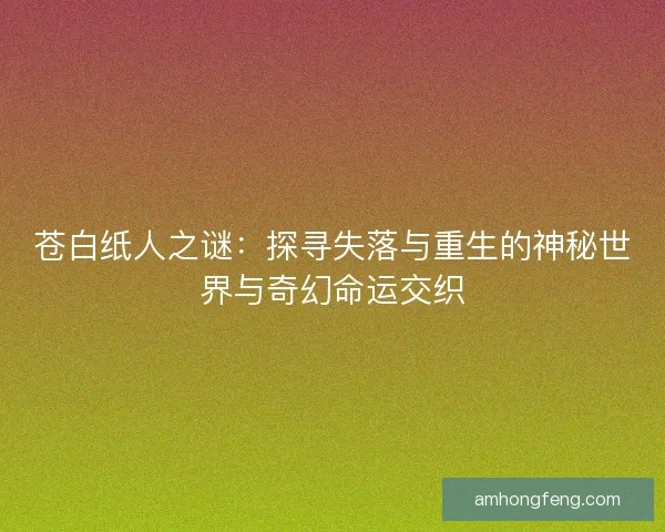 苍白纸人之谜：探寻失落与重生的神秘世界与奇幻命运交织
