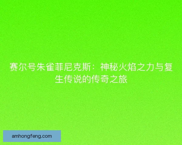 赛尔号朱雀菲尼克斯：神秘火焰之力与复生传说的传奇之旅