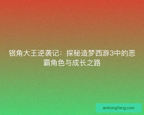 银角大王逆袭记:探秘造梦西游3中的恶霸角色与成长之路 银角大王逆袭记:探秘造梦西游3中的恶霸角色与成长之路