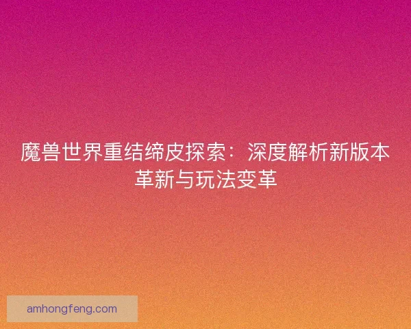 魔兽世界重结缔皮探索：深度解析新版本革新与玩法变革