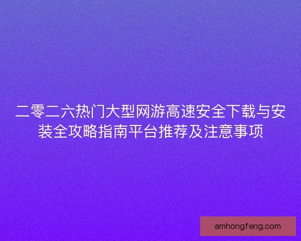 二零二六热门大型网游高速安全下载与安装全攻略指南平台推荐及注意事项