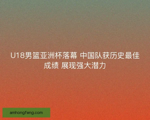 U18男篮亚洲杯落幕 中国队获历史最佳成绩 展现强大潜力