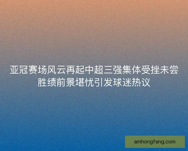 亚冠赛场风云再起中超三强集体受挫未尝胜绩前景堪忧引发球迷热议