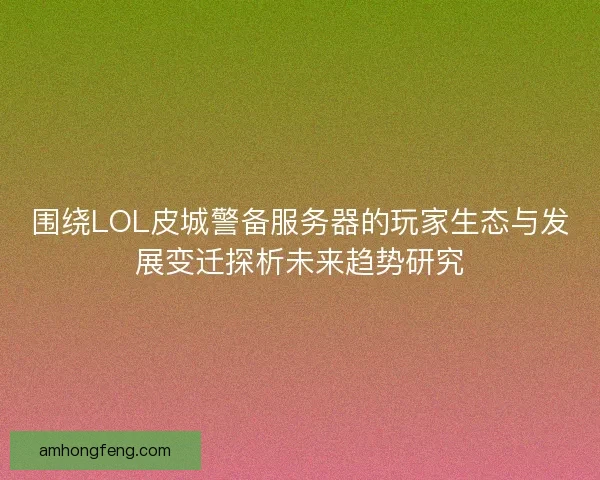 围绕LOL皮城警备服务器的玩家生态与发展变迁探析未来趋势研究