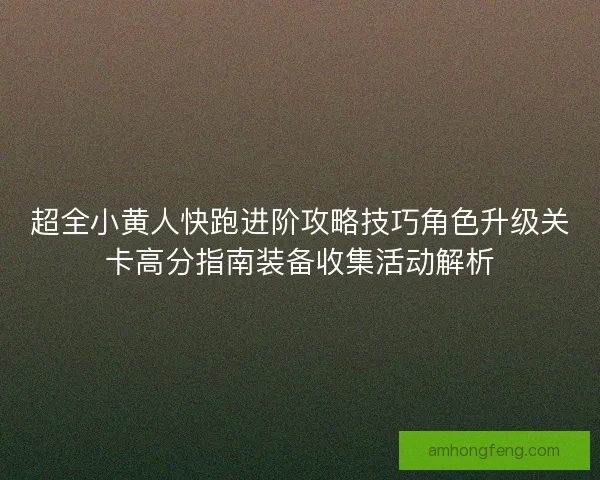 超全小黄人快跑进阶攻略技巧角色升级关卡高分指南装备收集活动解析