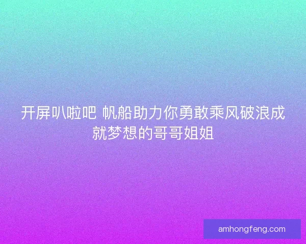 开屏叭啦吧 帆船助力你勇敢乘风破浪成就梦想的哥哥姐姐