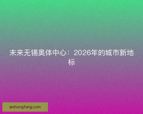 未来无锡奥体中心：2026年的城市新地标
