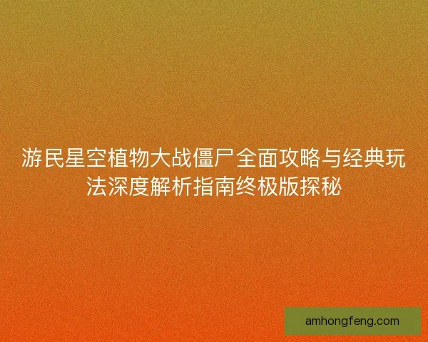 游民星空植物大战僵尸全面攻略与经典玩法深度解析指南终极版探秘