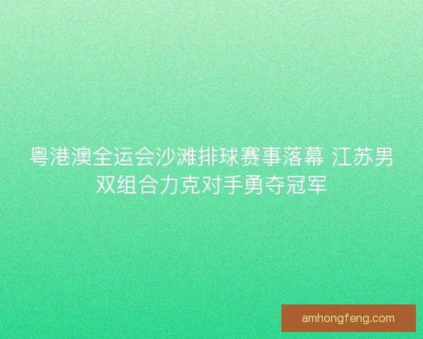 粤港澳全运会沙滩排球赛事落幕 江苏男双组合力克对手勇夺冠军