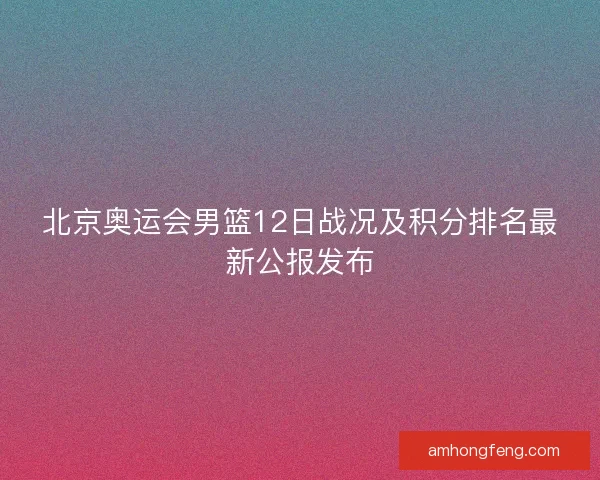 北京奥运会男篮12日战况及积分排名最新公报发布