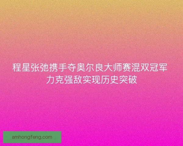 程星张弛携手夺奥尔良大师赛混双冠军 力克强敌实现历史突破