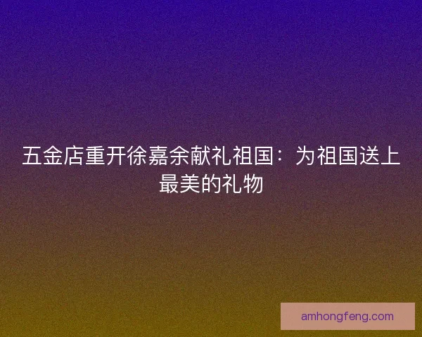 五金店重开徐嘉余献礼祖国：为祖国送上最美的礼物