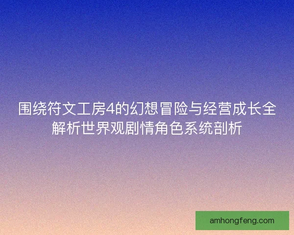 围绕符文工房4的幻想冒险与经营成长全解析世界观剧情角色系统剖析