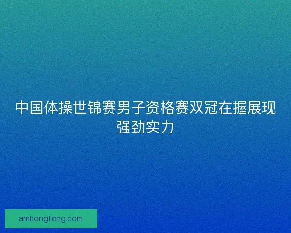 中国体操世锦赛男子资格赛双冠在握展现强劲实力