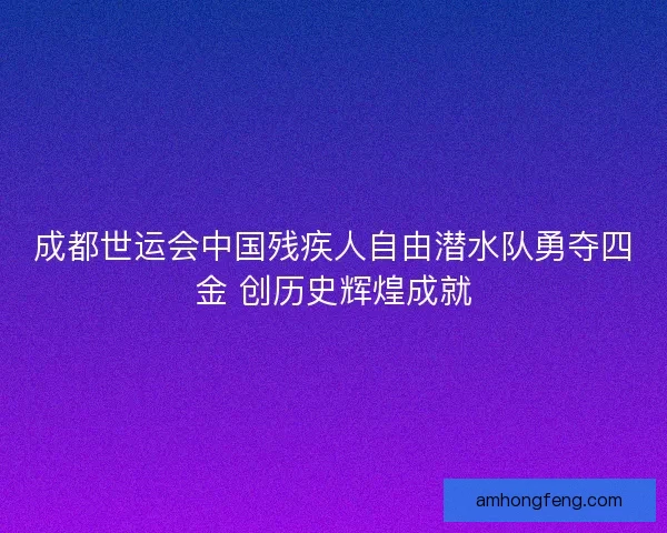 成都世运会中国残疾人自由潜水队勇夺四金 创历史辉煌成就 成都世运会中国残疾人自由潜水队勇夺四金 创历史辉煌成就