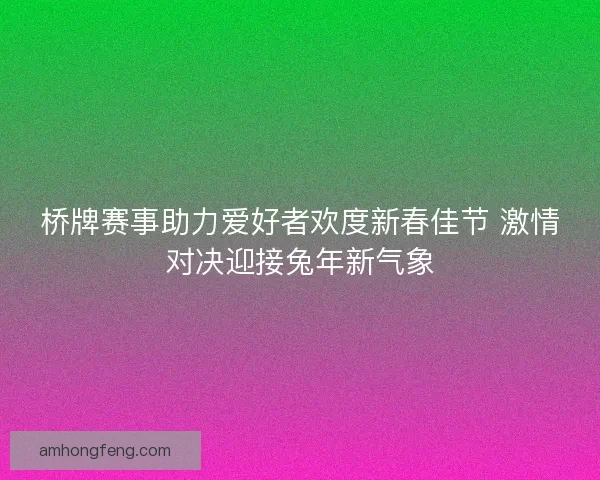 桥牌赛事助力爱好者欢度新春佳节 激情对决迎接兔年新气象