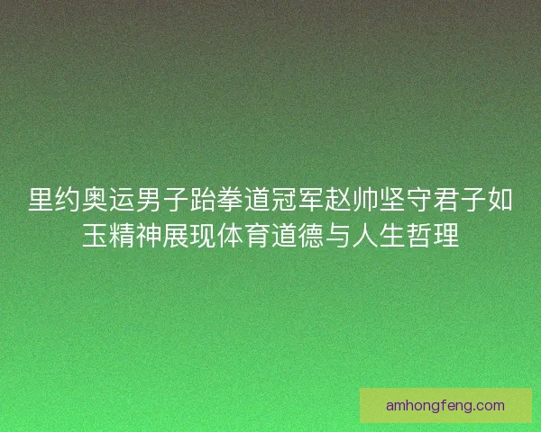 里约奥运男子跆拳道冠军赵帅坚守君子如玉精神展现体育道德与人生哲理