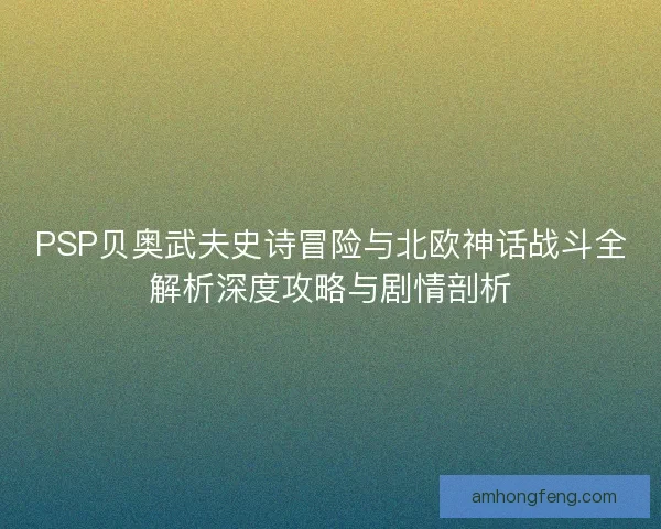 PSP贝奥武夫史诗冒险与北欧神话战斗全解析深度攻略与剧情剖析