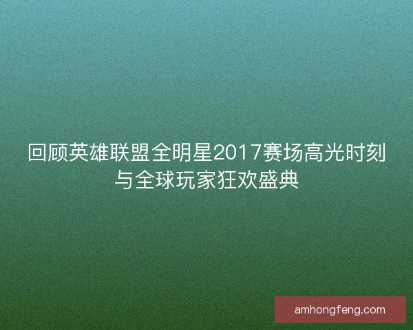回顾英雄联盟全明星2017赛场高光时刻与全球玩家狂欢盛典