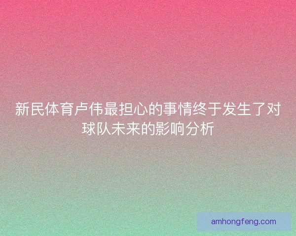 新民体育卢伟最担心的事情终于发生了对球队未来的影响分析