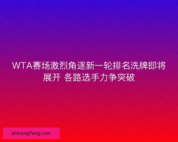WTA赛场激烈角逐新一轮排名洗牌即将展开 各路选手力争突破