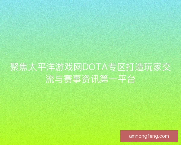 聚焦太平洋游戏网DOTA专区打造玩家交流与赛事资讯第一平台
