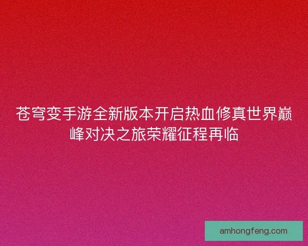 苍穹变手游全新版本开启热血修真世界巅峰对决之旅荣耀征程再临