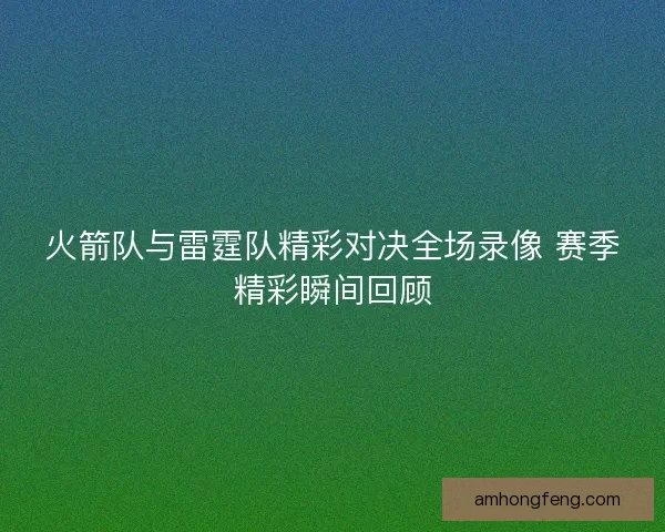 火箭队与雷霆队精彩对决全场录像 赛季精彩瞬间回顾
