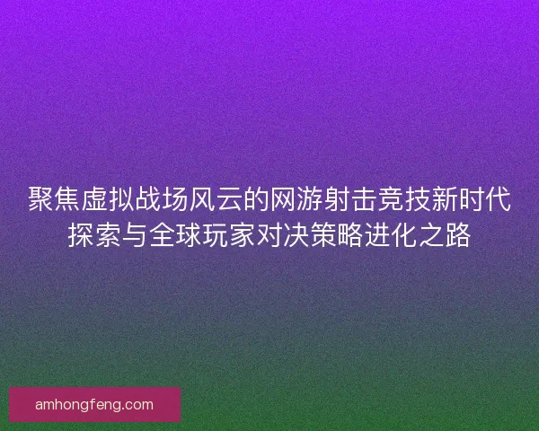 聚焦虚拟战场风云的网游射击竞技新时代探索与全球玩家对决策略进化之路 聚焦虚拟战场风云的网游射击竞技新时代探索与全球玩家对决策略进化之路