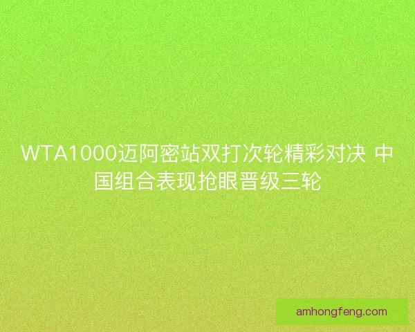 WTA1000迈阿密站双打次轮精彩对决 中国组合表现抢眼晋级三轮 WTA1000迈阿密站双打次轮精彩对决 中国组合表现抢眼晋级三轮