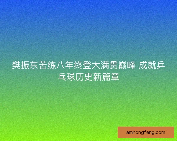 樊振东苦练八年终登大满贯巅峰 成就乒乓球历史新篇章 樊振东苦练八年终登大满贯巅峰 成就乒乓球历史新篇章