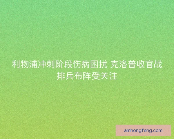 利物浦冲刺阶段伤病困扰 克洛普收官战排兵布阵受关注 利物浦冲刺阶段伤病困扰 克洛普收官战排兵布阵受关注